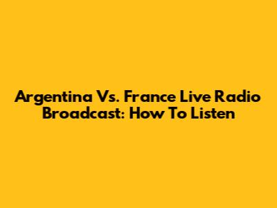 Argentina Vs. France Live Radio Broadcast: How To Listen
