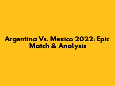 Argentina Vs. Mexico 2022: Epic Match & Analysis