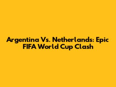 Argentina Vs. Netherlands: Epic FIFA World Cup Clash