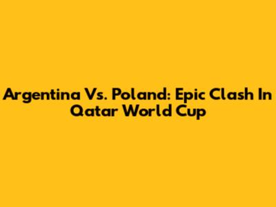 Argentina Vs. Poland: Epic Clash In Qatar World Cup