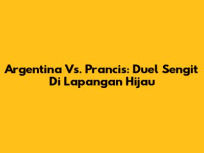 Argentina Vs. Prancis: Duel Sengit Di Lapangan Hijau