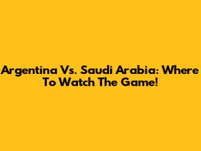 Argentina Vs. Saudi Arabia: Where To Watch The Game!