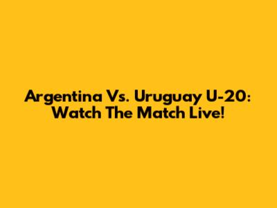 Argentina Vs. Uruguay U-20: Watch The Match Live!