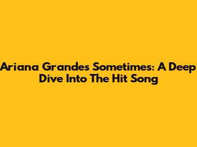 Ariana Grande's 'Sometimes': A Deep Dive Into The Hit Song