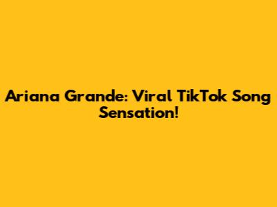 Ariana Grande: Viral TikTok Song Sensation!