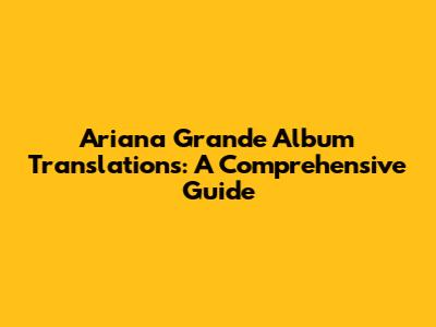 Ariana Grande Album Translations: A Comprehensive Guide
