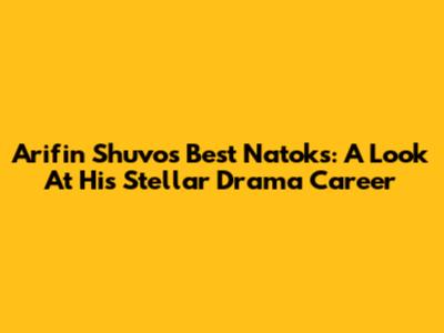 Arifin Shuvo's Best Natoks: A Look At His Stellar Drama Career