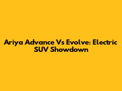 Ariya Advance Vs Evolve: Electric SUV Showdown