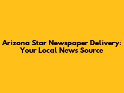Arizona Star Newspaper Delivery: Your Local News Source