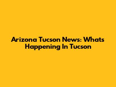 Arizona Tucson News: What's Happening In Tucson