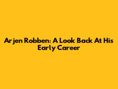 Arjen Robben: A Look Back At His Early Career