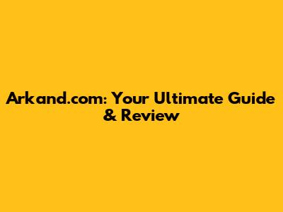 Arkand.com: Your Ultimate Guide & Review