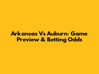 Arkansas Vs Auburn: Game Preview & Betting Odds