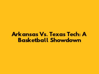 Arkansas Vs. Texas Tech: A Basketball Showdown