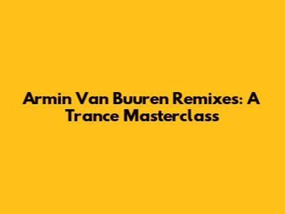 Armin Van Buuren Remixes: A Trance Masterclass