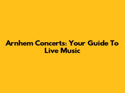 Arnhem Concerts: Your Guide To Live Music