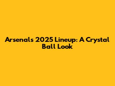 Arsenal's 2025 Lineup: A Crystal Ball Look