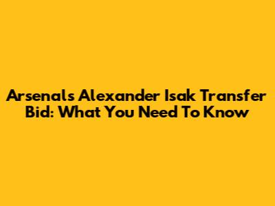 Arsenal's Alexander Isak Transfer Bid: What You Need To Know