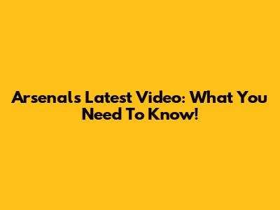 Arsenal's Latest Video: What You Need To Know!