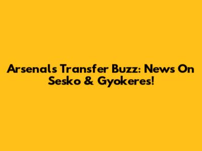 Arsenal's Transfer Buzz: News On Sesko & Gyokeres!