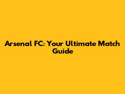 Arsenal FC: Your Ultimate Match Guide