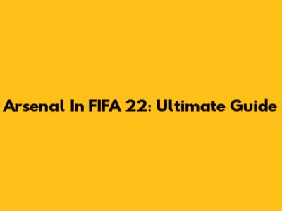 Arsenal In FIFA 22: Ultimate Guide