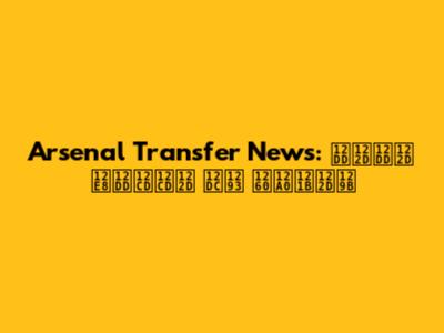 Arsenal Transfer News: ዝርዝር የዝውውር ዜና በአማርኛ