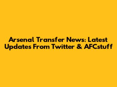 Arsenal Transfer News: Latest Updates From Twitter & AFCstuff