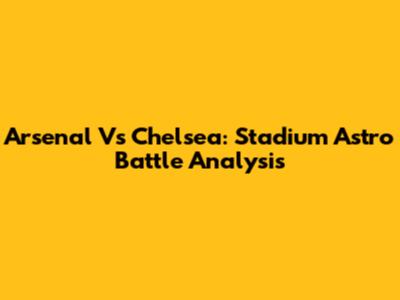 Arsenal Vs Chelsea: Stadium Astro Battle Analysis