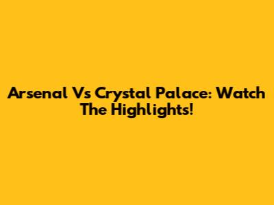 Arsenal Vs Crystal Palace: Watch The Highlights!