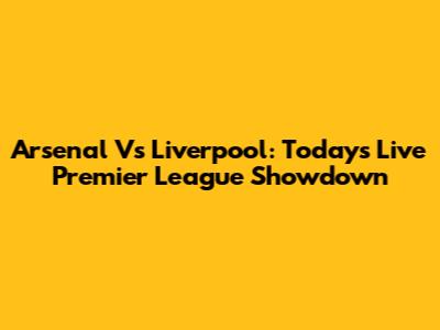 Arsenal Vs Liverpool: Today's Live Premier League Showdown