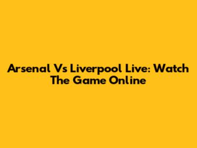 Arsenal Vs Liverpool Live: Watch The Game Online