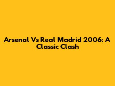 Arsenal Vs Real Madrid 2006: A Classic Clash