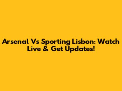 Arsenal Vs Sporting Lisbon: Watch Live & Get Updates!