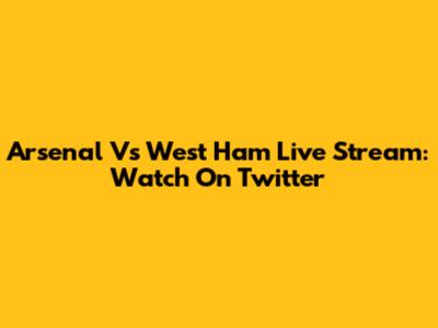 Arsenal Vs West Ham Live Stream: Watch On Twitter