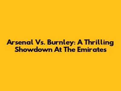 Arsenal Vs. Burnley: A Thrilling Showdown At The Emirates