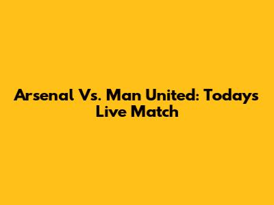 Arsenal Vs. Man United: Today's Live Match