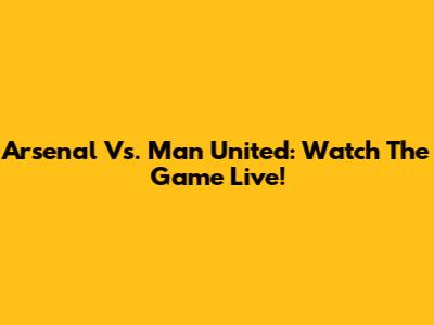 Arsenal Vs. Man United: Watch The Game Live!