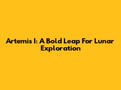Artemis I: A Bold Leap For Lunar Exploration