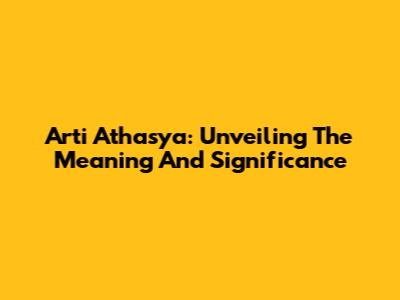 Arti Athasya: Unveiling The Meaning And Significance
