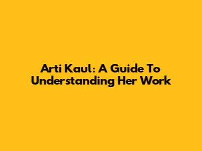 Arti Kaul: A Guide To Understanding Her Work