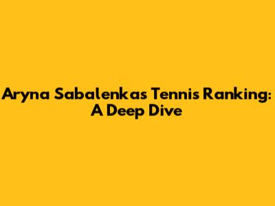 Aryna Sabalenka's Tennis Ranking: A Deep Dive