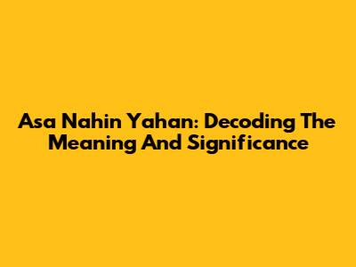 Asa Nahin Yahan: Decoding The Meaning And Significance