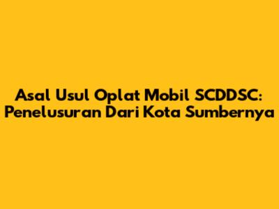 Asal Usul Oplat Mobil SCDDSC: Penelusuran Dari Kota Sumbernya