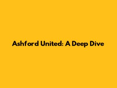 Ashford United: A Deep Dive
