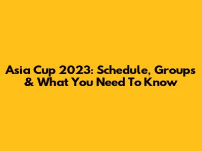 Asia Cup 2023: Schedule, Groups & What You Need To Know