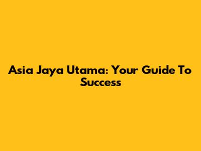 Asia Jaya Utama: Your Guide To Success