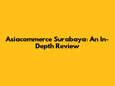 Asiacommerce Surabaya: An In-Depth Review