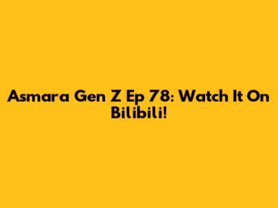 Asmara Gen Z Ep 78: Watch It On Bilibili!