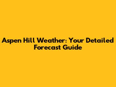 Aspen Hill Weather: Your Detailed Forecast Guide